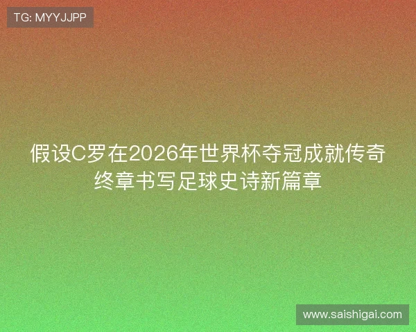 假设C罗在2026年世界杯夺冠成就传奇终章书写足球史诗新篇章 假设C罗在2026年世界杯夺冠成就传奇终章书写足球史诗新篇章