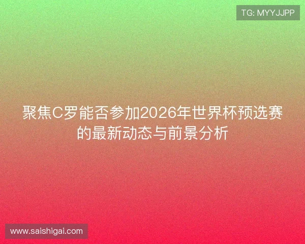 聚焦C罗能否参加2026年世界杯预选赛的最新动态与前景分析 聚焦C罗能否参加2026年世界杯预选赛的最新动态与前景分析