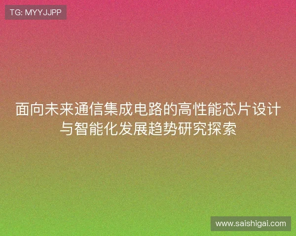 面向未来通信集成电路的高性能芯片设计与智能化发展趋势研究探索